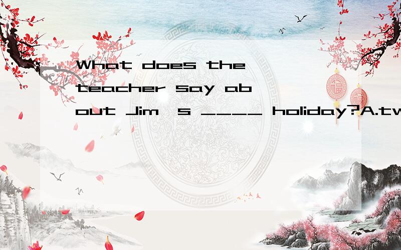 What does the teacher say about Jim's ____ holiday?A.two-month B two months C two month D two months long