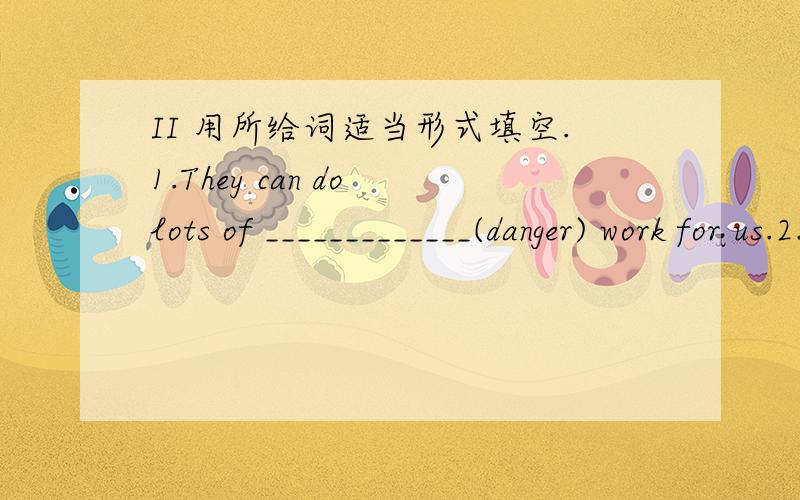II 用所给词适当形式填空.1.They can do lots of _____________(danger) work for us.2.I’ll walk to school today instead of ___________ (ride) a bike.3.The telephone rang while I ____________(do) my homework.4.There are no _____________(live)