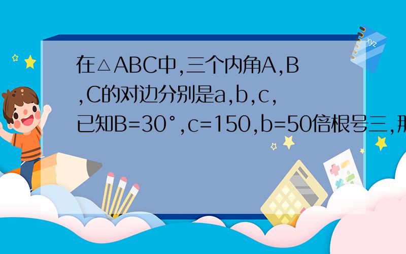在△ABC中,三个内角A,B,C的对边分别是a,b,c,已知B=30°,c=150,b=50倍根号三,那么这个三角形是