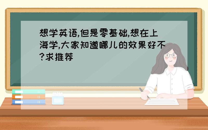 想学英语,但是零基础,想在上海学,大家知道哪儿的效果好不?求推荐