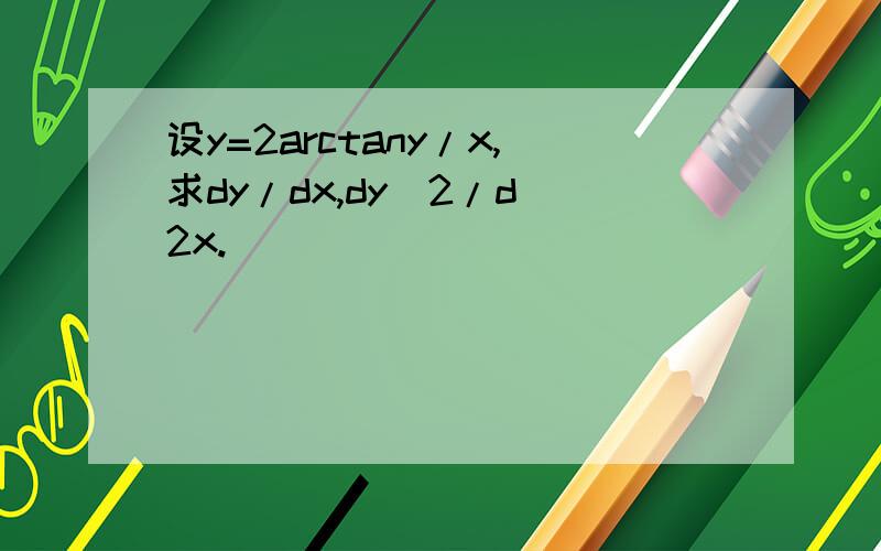 设y=2arctany/x,求dy/dx,dy^2/d^2x.