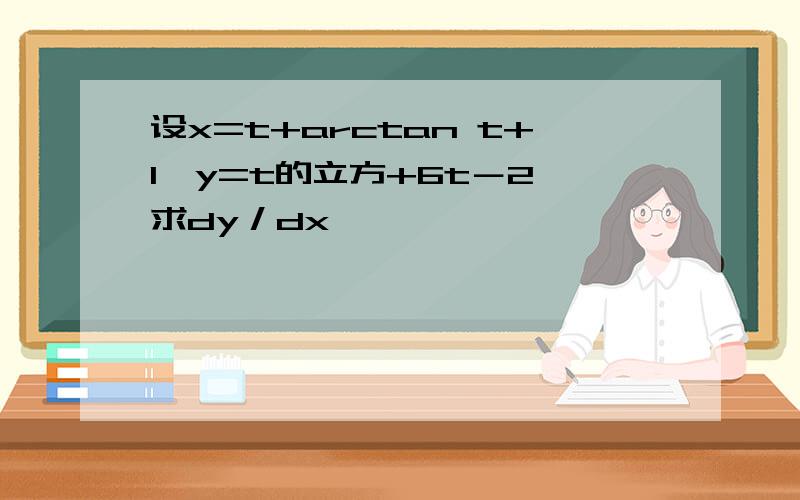 设x=t+arctan t+1,y=t的立方+6t－2,求dy／dx