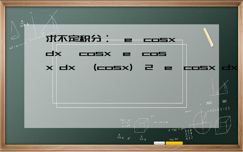求不定积分：∫e^cosx dx ∫cosx*e^cosx dx ∫(cosx)^2*e^cosx dx∫e^cosx dx∫cosx*e^cosx dx∫(cosx)^2*e^cosx dx求这三个,详细过程,谢谢了
