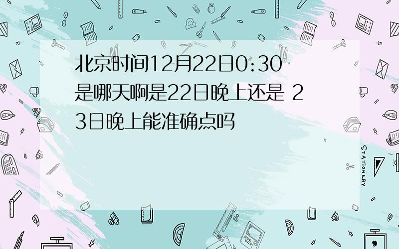 北京时间12月22日0:30是哪天啊是22日晚上还是 23日晚上能准确点吗