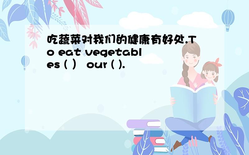 吃蔬菜对我们的健康有好处.To eat vegetables ( ） our ( ).