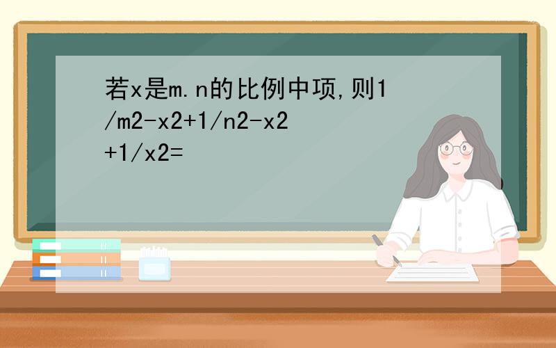 若x是m.n的比例中项,则1/m2-x2+1/n2-x2+1/x2=