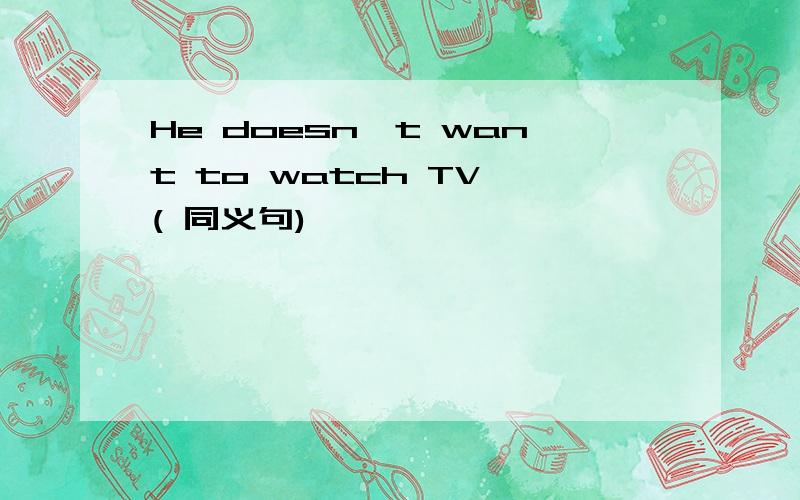 He doesn't want to watch TV ( 同义句)