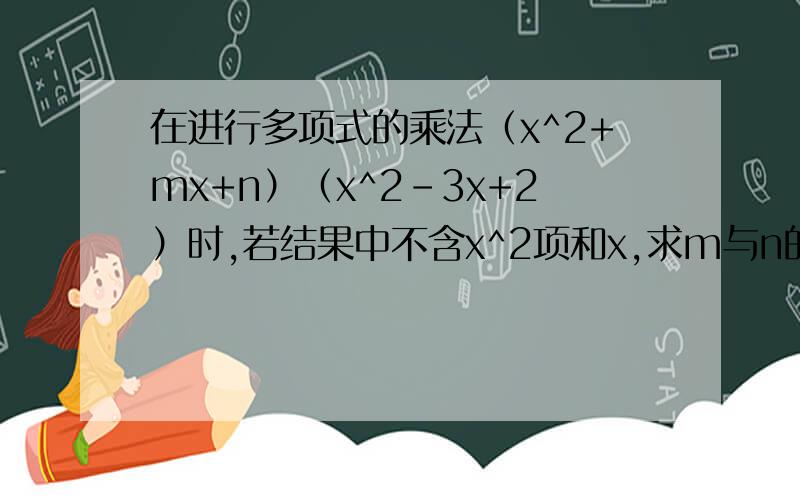 在进行多项式的乘法（x^2+mx+n）（x^2-3x+2）时,若结果中不含x^2项和x,求m与n的值
