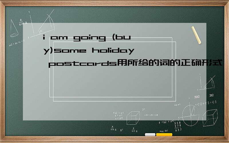 i am going (buy)some holiday postcards用所给的词的正确形式