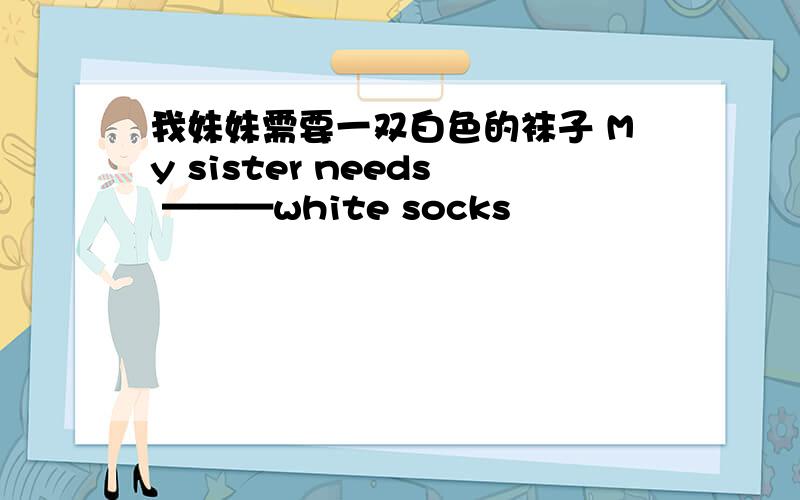 我妹妹需要一双白色的袜子 My sister needs ———white socks