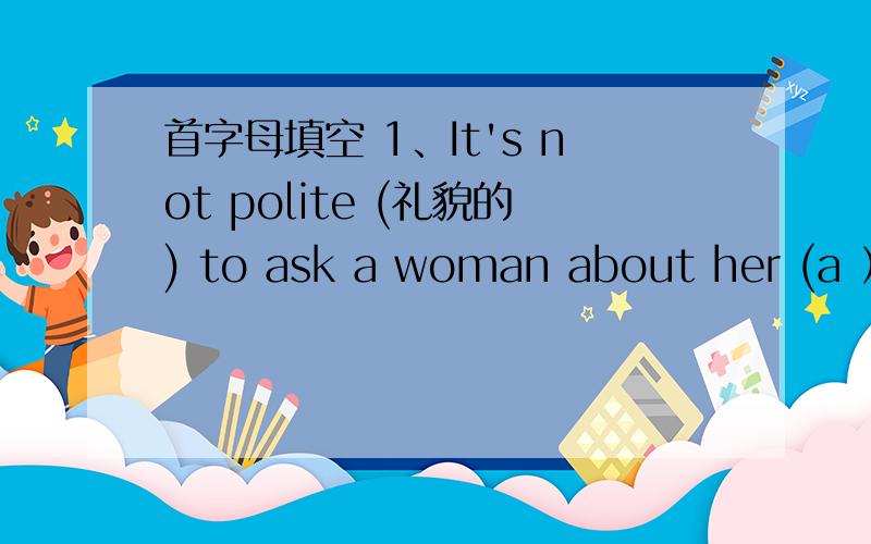 首字母填空 1、It's not polite (礼貌的) to ask a woman about her (a ）.2、Our English tescher usually (s     )his class with an English song.3、I'm (g     )to konw that you are well now.4、He'd like to read sonething about for (f     ).