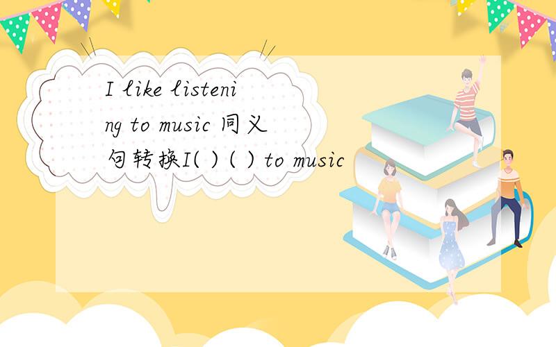 I like listening to music 同义句转换I( ) ( ) to music