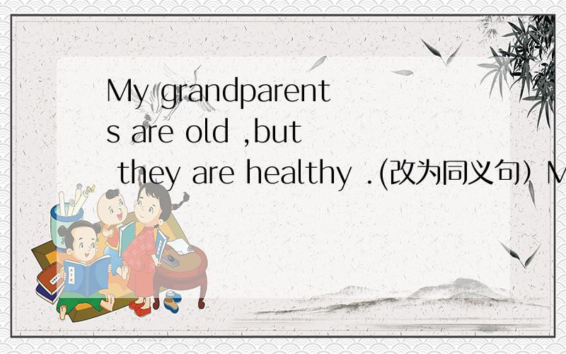 My grandparents are old ,but they are healthy .(改为同义句）My grandparents are old ,but they are ______ good ______.
