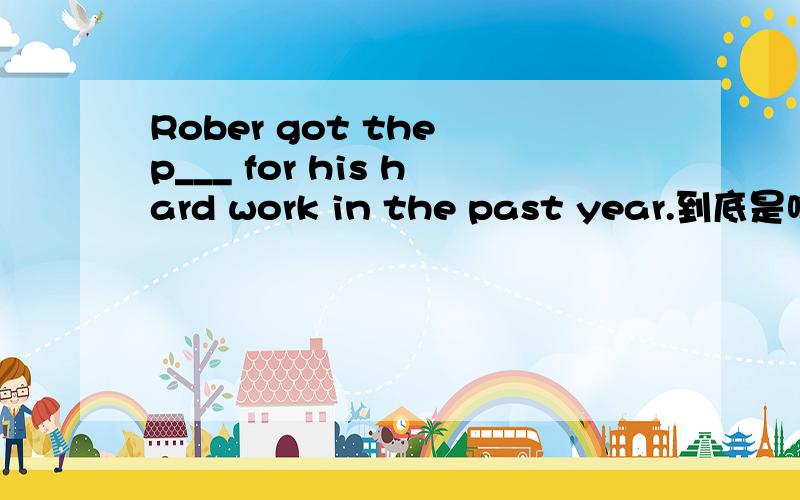 Rober got the p___ for his hard work in the past year.到底是啥啊，三个都不一样