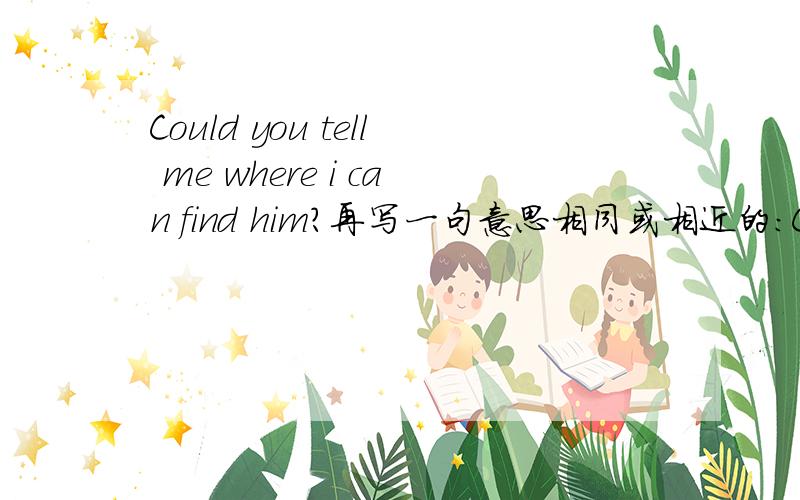 Could you tell me where i can find him?再写一句意思相同或相近的：Could you tell mewhere __ __him?