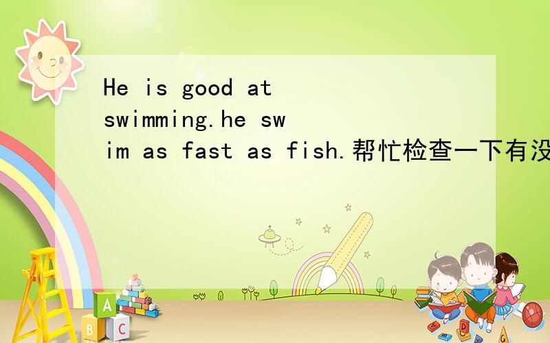 He is good at swimming.he swim as fast as fish.帮忙检查一下有没有错误.