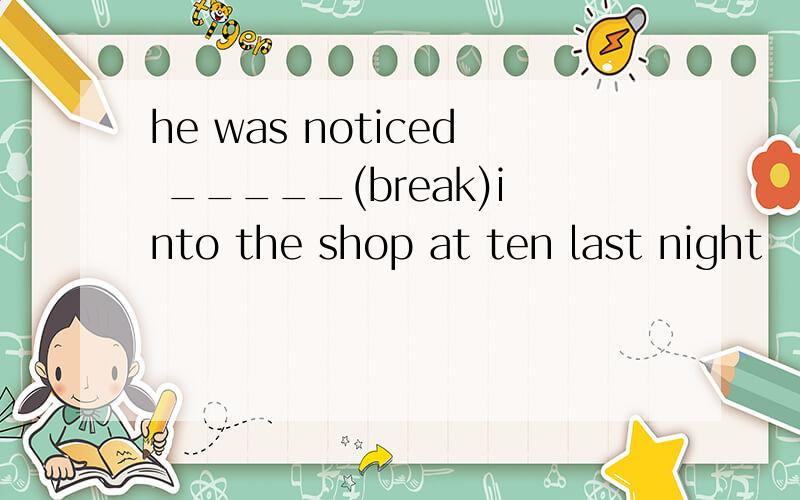 he was noticed _____(break)into the shop at ten last night