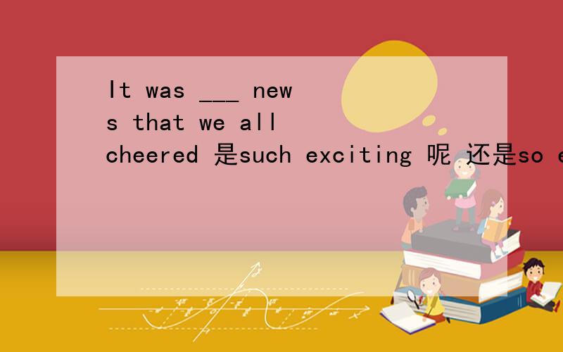 It was ___ news that we all cheered 是such exciting 呢 还是so exciting
