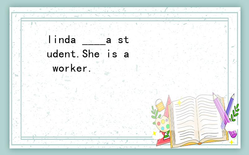 linda ____a student.She is a worker.