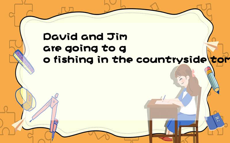 David and Jim are going to go fishing in the countryside tomorrow.用yesterday替换tomorrow