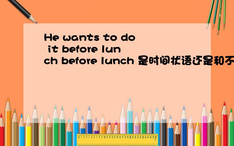 He wants to do it before lunch before lunch 是时间状语还是和不定式一起做宾语吖