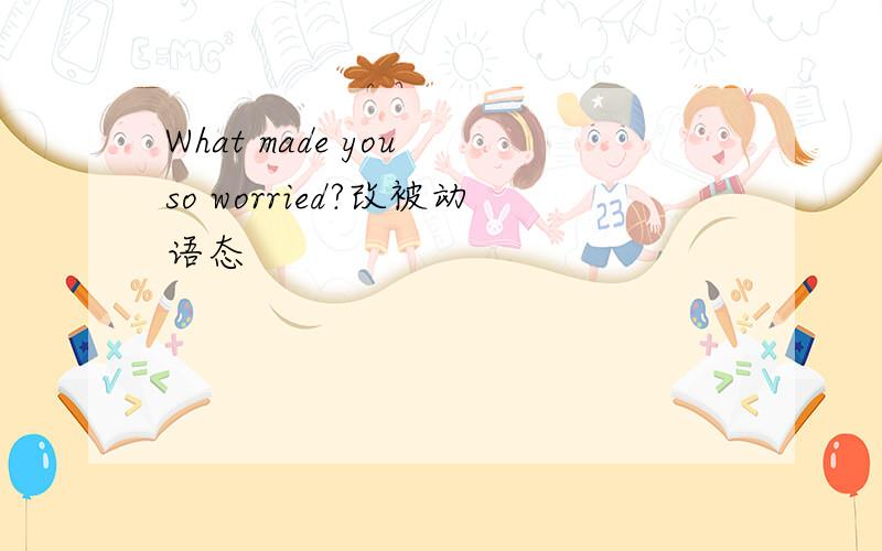 What made you so worried?改被动语态