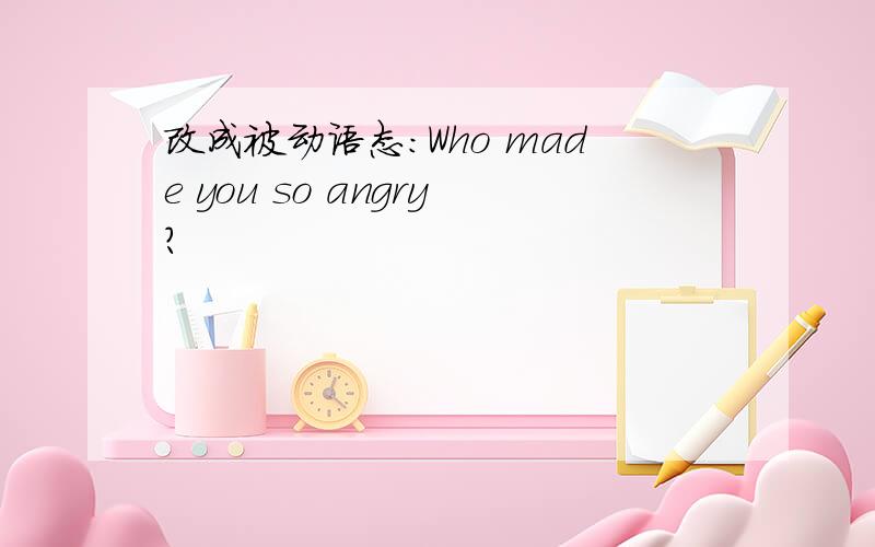 改成被动语态：Who made you so angry?