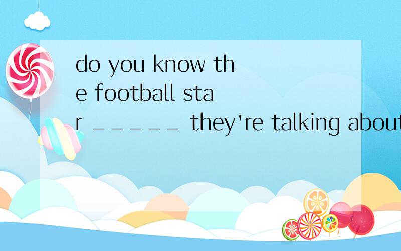 do you know the football star _____ they're talking about?A which B that请问这里用which 还是that?