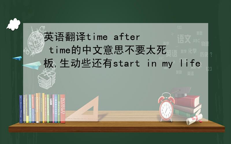 英语翻译time after time的中文意思不要太死板,生动些还有start in my life