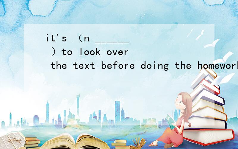 it's （n ______ ）to look over the text before doing the homework.
