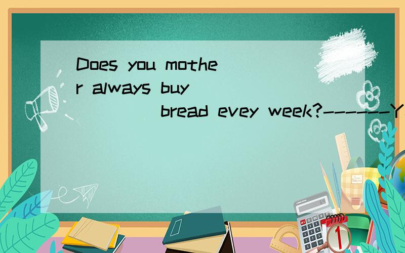 Does you mother always buy _____ bread evey week?------Yes,i often go shopping with her.A.many B,a lot C .much D.some