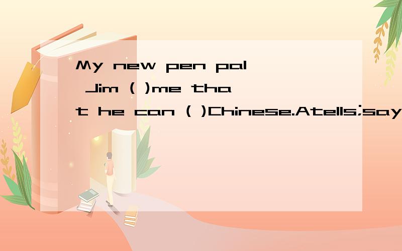 My new pen pal Jim ( )me that he can ( )Chinese.Atells;say Btells;speak Csays;speak 选什么