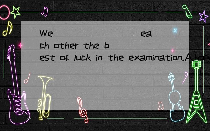 We ________ each other the best of luck in the examination.A.hoped B.wished C.expected D.wanted