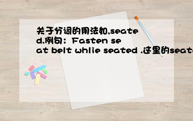 关于分词的用法如,seated.例句：Fasten seat belt whlie seated .这里的seated是形容词（a.1.就座的;有...座位的）,还是做动词的分词形式表示被动含义?另外while后是不是只能连接句子,这句话是否中间有