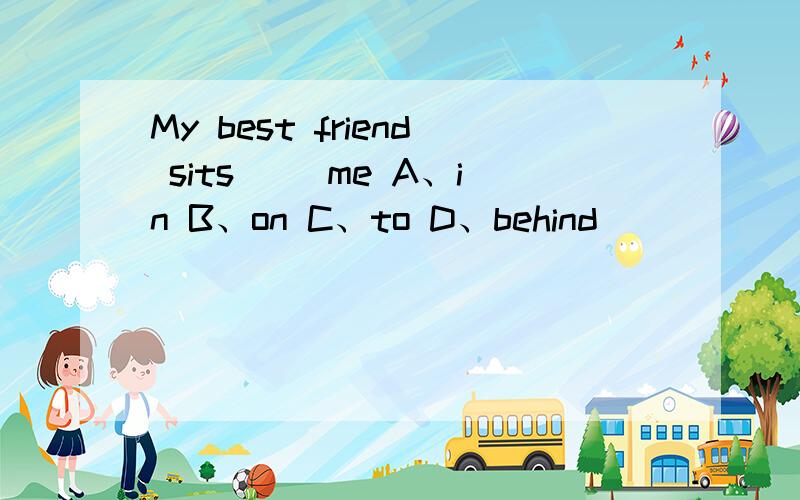 My best friend sits（ ）me A、in B、on C、to D、behind