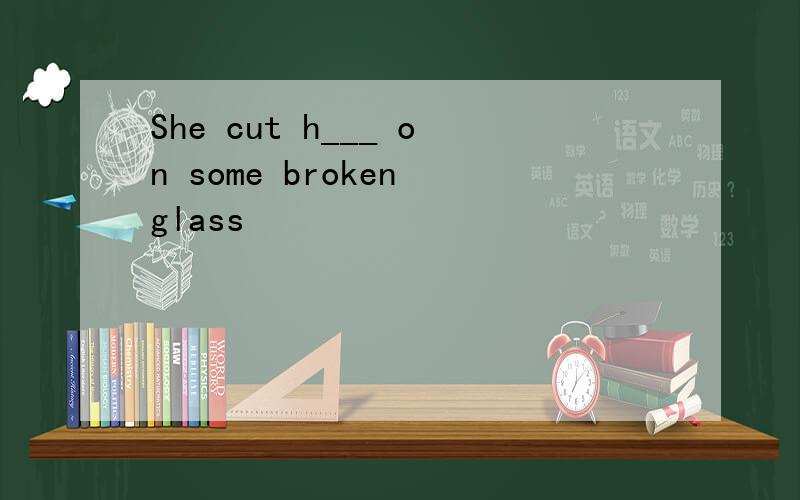 She cut h___ on some broken glass