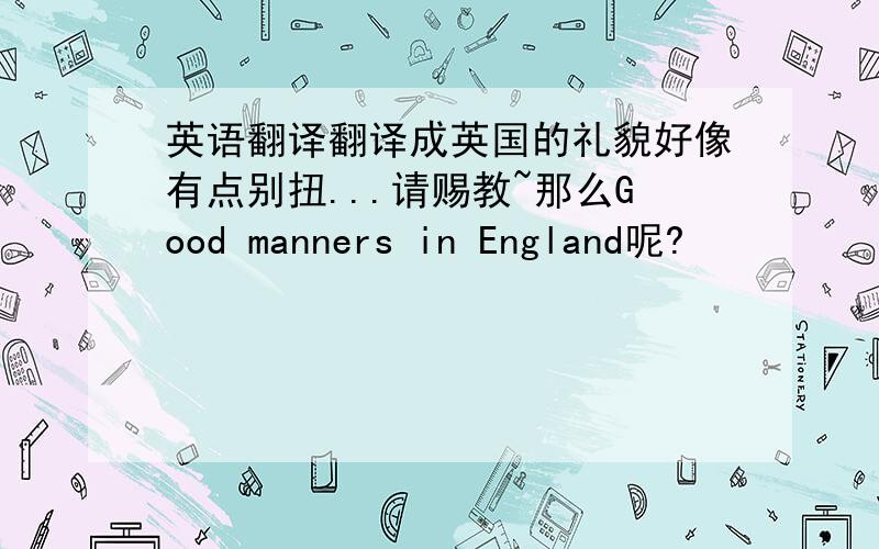 英语翻译翻译成英国的礼貌好像有点别扭...请赐教~那么Good manners in England呢?