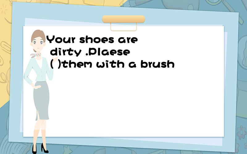 Your shoes are dirty .Plaese ( )them with a brush