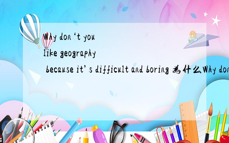 Why don‘t you like geography because it’s difficult and boring 为什么Why don‘t 而不是Why do?还有为什么是because it’s 的 it’s 是这中形式?