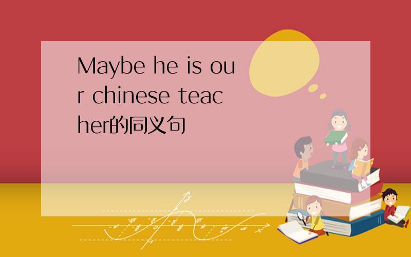 Maybe he is our chinese teacher的同义句