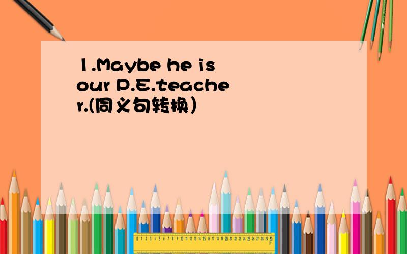 1.Maybe he is our P.E.teacher.(同义句转换）