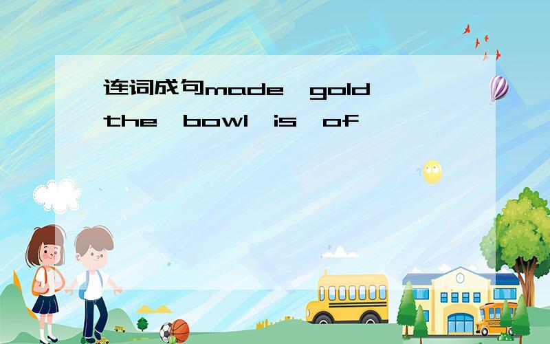 连词成句made,gold,the,bowl,is,of
