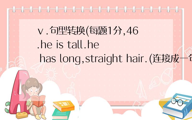 ⅴ.句型转换(每题1分,46.he is tall.he has long,straight hair.(连接成一句话) he is tall loⅴ.句型转换(每题1分,46.he is tall.he has long,straight hair.(连接成一句话) he is tall long straight hair.47.my mother is short and hea