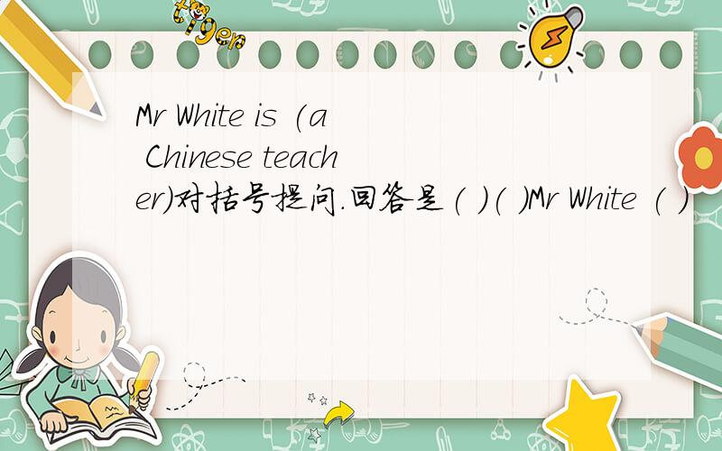Mr White is (a Chinese teacher)对括号提问.回答是( )( )Mr White ( )