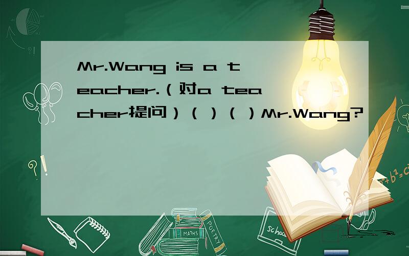 Mr.Wang is a teacher.（对a teacher提问）（）（）Mr.Wang?