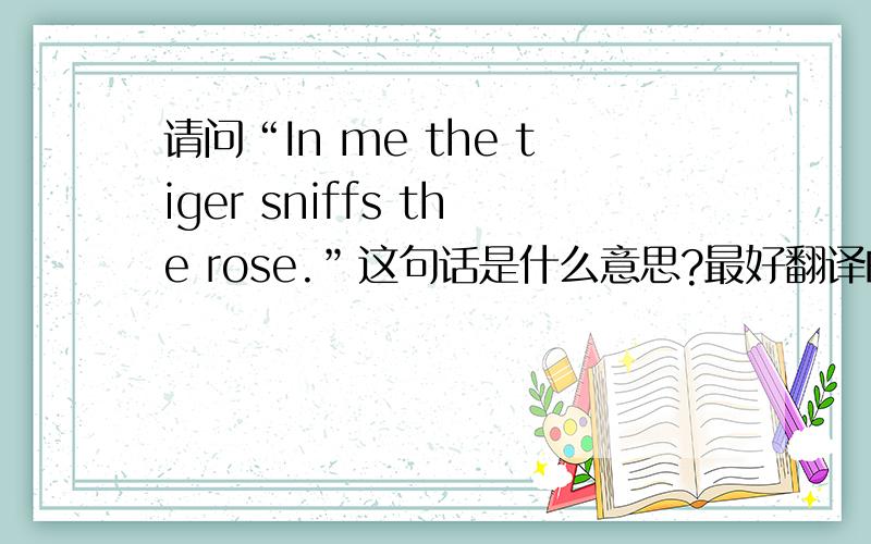 请问“In me the tiger sniffs the rose.”这句话是什么意思?最好翻译的有韵律一点,之前知道里得翻译的感觉差点什么...