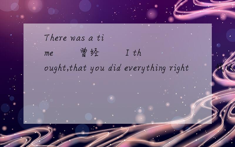 There was a time 　　曾经 　　I thought,that you did everything right 　　我以为你所做的一切都是正