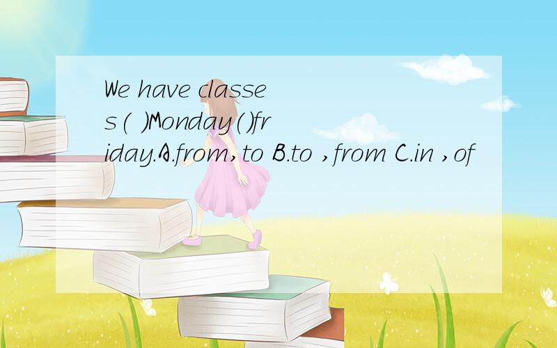We have classes( )Monday()friday.A.from,to B.to ,from C.in ,of