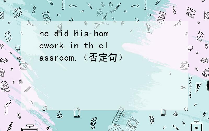 he did his homework in th classroom.（否定句）