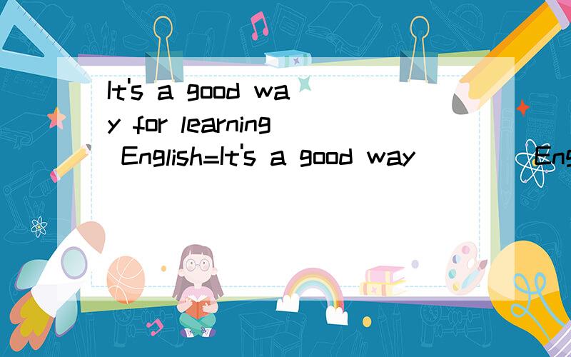 It's a good way for learning English=It's a good way ()()English